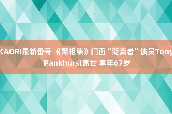 KAORI最新番号 《黑相集》门面“贬责者”演员Tony Pankhurst离世 享年67岁