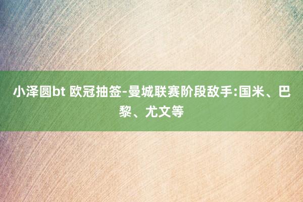 小泽圆bt 欧冠抽签-曼城联赛阶段敌手:国米、巴黎、尤文等