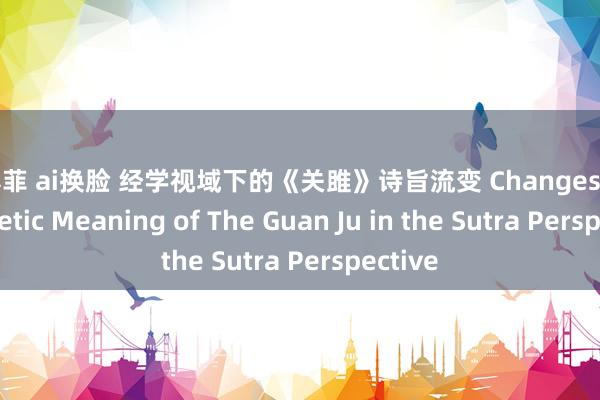 刘亦菲 ai换脸 经学视域下的《关雎》诗旨流变 Changes in the Poetic Meaning of The Guan Ju in the Sutra Perspective