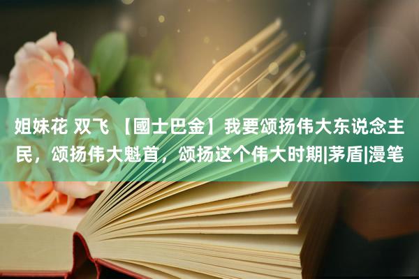 姐妹花 双飞 【國士巴金】我要颂扬伟大东说念主民，颂扬伟大魁首，颂扬这个伟大时期|茅盾|漫笔