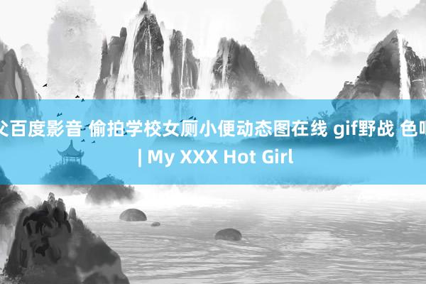 鬼父百度影音 偷拍学校女厕小便动态图在线 gif野战 色吧网 | My XXX Hot Girl