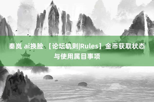 秦岚 ai换脸 ［论坛轨则|Rules］金币获取状态与使用属目事项