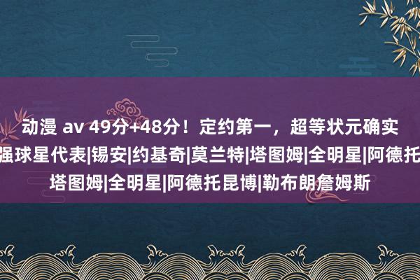 动漫 av 49分+48分！定约第一，超等状元确实非同凡响，改日最强球星代表|锡安|约基奇|莫兰特|塔图姆|全明星|阿德托昆博|勒布朗詹姆斯